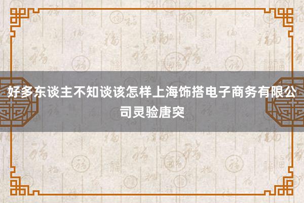 好多东谈主不知谈该怎样上海饰搭电子商务有限公司灵验唐突